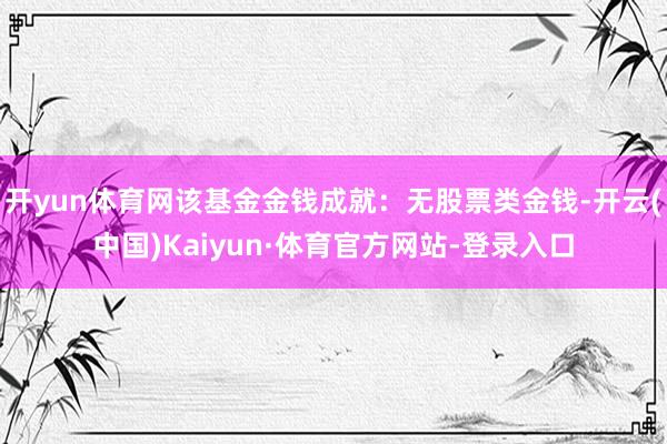 开yun体育网该基金金钱成就：无股票类金钱-开云(中国)Kaiyun·体育官方网站-登录入口
