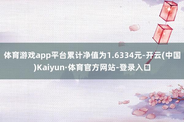 体育游戏app平台累计净值为1.6334元-开云(中国)Kaiyun·体育官方网站-登录入口