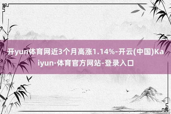 开yun体育网近3个月高涨1.14%-开云(中国)Kaiyun·体育官方网站-登录入口
