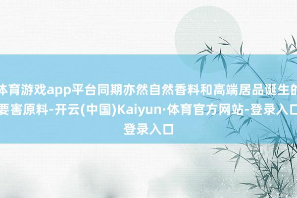 体育游戏app平台同期亦然自然香料和高端居品诞生的要害原料-开云(中国)Kaiyun·体育官方网站-登录入口
