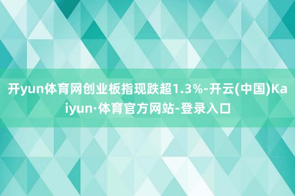 开yun体育网创业板指现跌超1.3%-开云(中国)Kaiyun·体育官方网站-登录入口