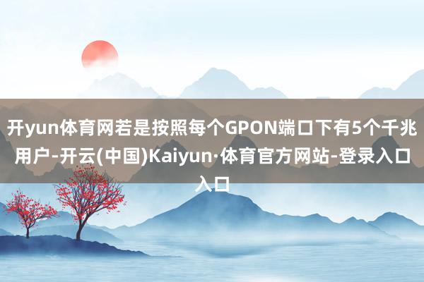 开yun体育网若是按照每个GPON端口下有5个千兆用户-开云(中国)Kaiyun·体育官方网站-登录入口