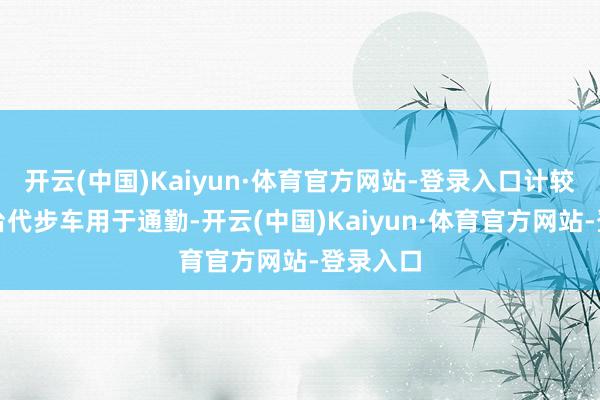 开云(中国)Kaiyun·体育官方网站-登录入口计较购置一台代步车用于通勤-开云(中国)Kaiyun·体育官方网站-登录入口