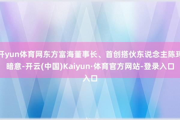 开yun体育网东方富海董事长、首创搭伙东说念主陈玮暗意-开云(中国)Kaiyun·体育官方网站-登录入口