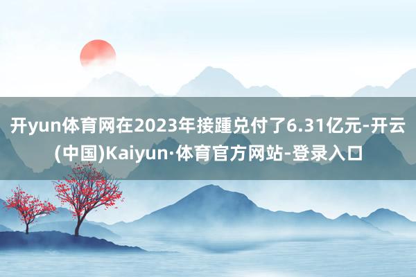 开yun体育网在2023年接踵兑付了6.31亿元-开云(中国)Kaiyun·体育官方网站-登录入口