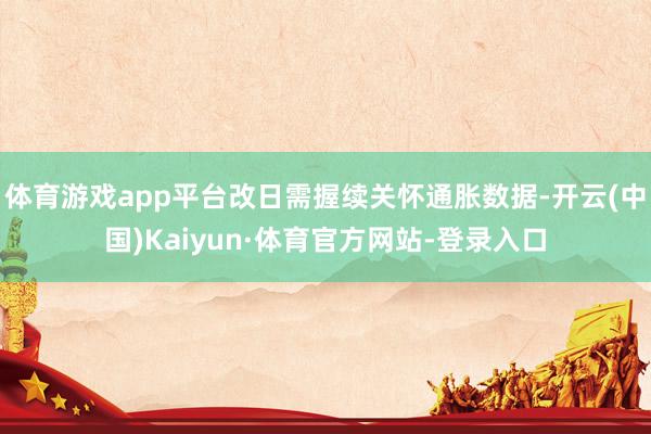 体育游戏app平台改日需握续关怀通胀数据-开云(中国)Kaiyun·体育官方网站-登录入口