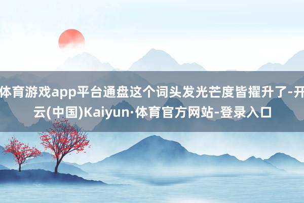 体育游戏app平台通盘这个词头发光芒度皆擢升了-开云(中国)Kaiyun·体育官方网站-登录入口
