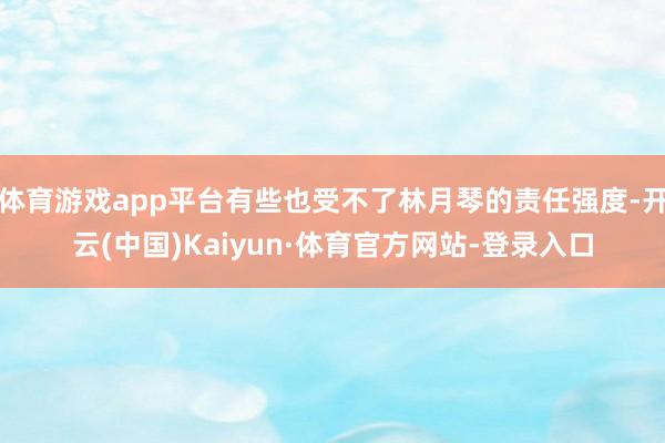 体育游戏app平台有些也受不了林月琴的责任强度-开云(中国)Kaiyun·体育官方网站-登录入口