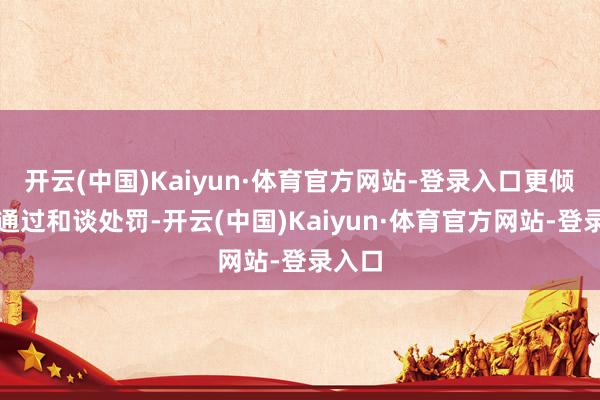 开云(中国)Kaiyun·体育官方网站-登录入口更倾向于通过和谈处罚-开云(中国)Kaiyun·体育官方网站-登录入口