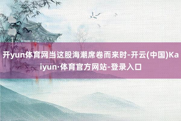 开yun体育网当这股海潮席卷而来时-开云(中国)Kaiyun·体育官方网站-登录入口