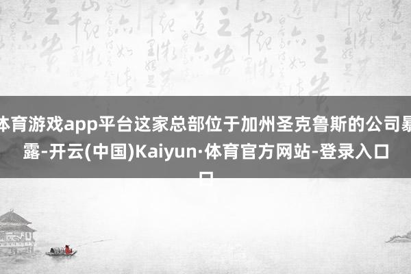 体育游戏app平台这家总部位于加州圣克鲁斯的公司暴露-开云(中国)Kaiyun·体育官方网站-登录入口