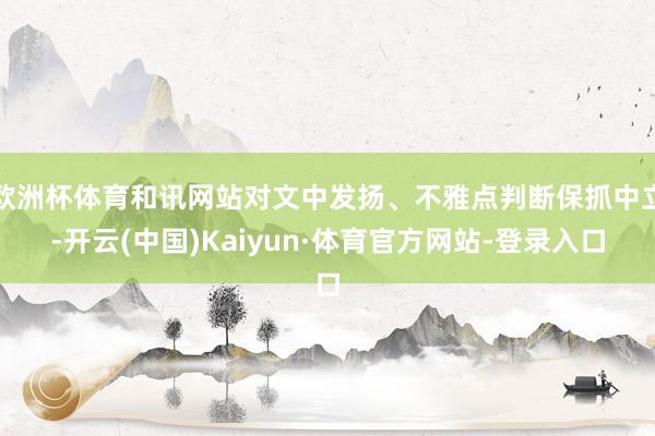 欧洲杯体育和讯网站对文中发扬、不雅点判断保抓中立-开云(中国)Kaiyun·体育官方网站-登录入口