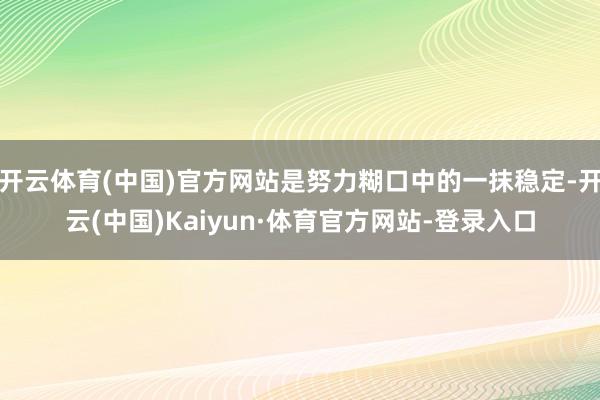开云体育(中国)官方网站是努力糊口中的一抹稳定-开云(中国)Kaiyun·体育官方网站-登录入口