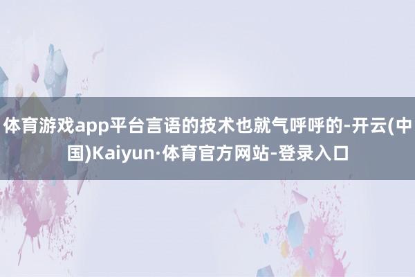 体育游戏app平台言语的技术也就气呼呼的-开云(中国)Kaiyun·体育官方网站-登录入口
