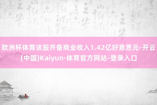 欧洲杯体育该股齐备商业收入1.42亿好意思元-开云(中国)Kaiyun·体育官方网站-登录入口