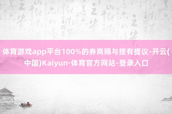 体育游戏app平台100%的券商赐与捏有提议-开云(中国)Kaiyun·体育官方网站-登录入口