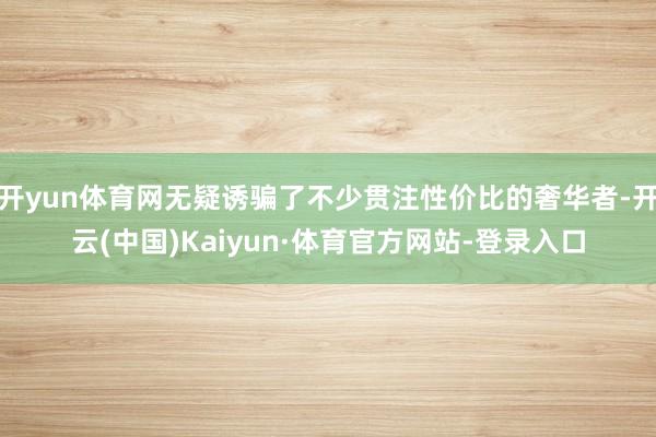 开yun体育网无疑诱骗了不少贯注性价比的奢华者-开云(中国)Kaiyun·体育官方网站-登录入口