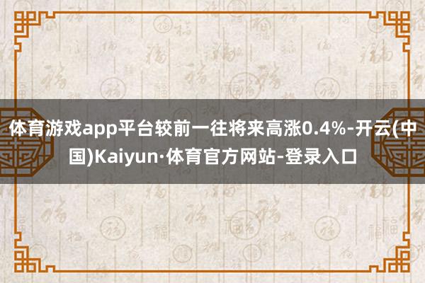 体育游戏app平台较前一往将来高涨0.4%-开云(中国)Kaiyun·体育官方网站-登录入口