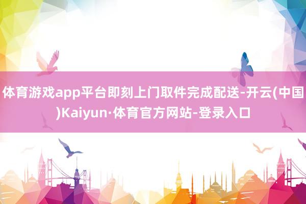 体育游戏app平台即刻上门取件完成配送-开云(中国)Kaiyun·体育官方网站-登录入口
