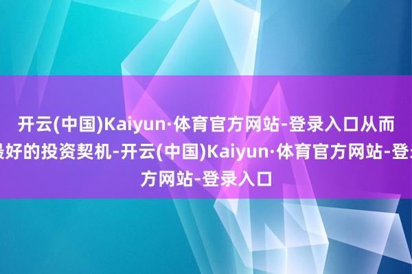 开云(中国)Kaiyun·体育官方网站-登录入口从而收拢最好的投资契机-开云(中国)Kaiyun·体育官方网站-登录入口