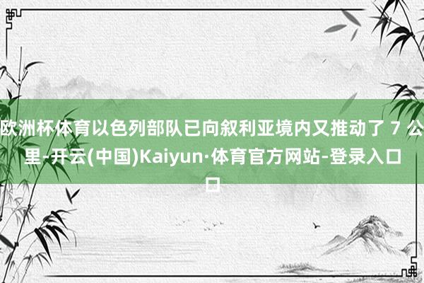 欧洲杯体育以色列部队已向叙利亚境内又推动了 7 公里-开云(中国)Kaiyun·体育官方网站-登录入口