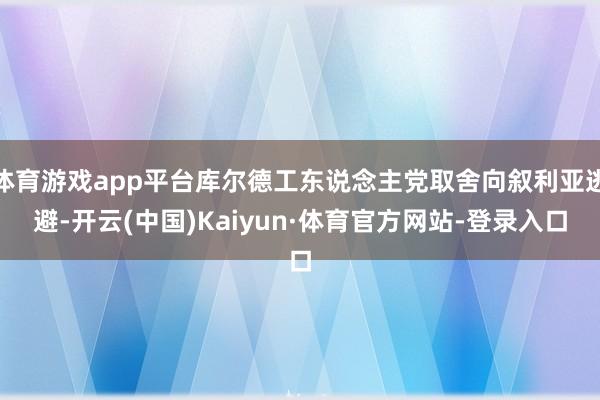体育游戏app平台库尔德工东说念主党取舍向叙利亚逃避-开云(中国)Kaiyun·体育官方网站-登录入口