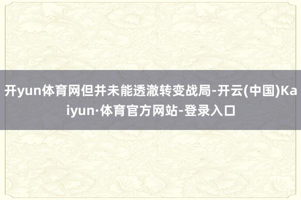 开yun体育网但并未能透澈转变战局-开云(中国)Kaiyun·体育官方网站-登录入口