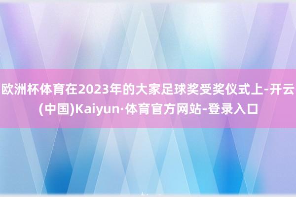 欧洲杯体育在2023年的大家足球奖受奖仪式上-开云(中国)Kaiyun·体育官方网站-登录入口