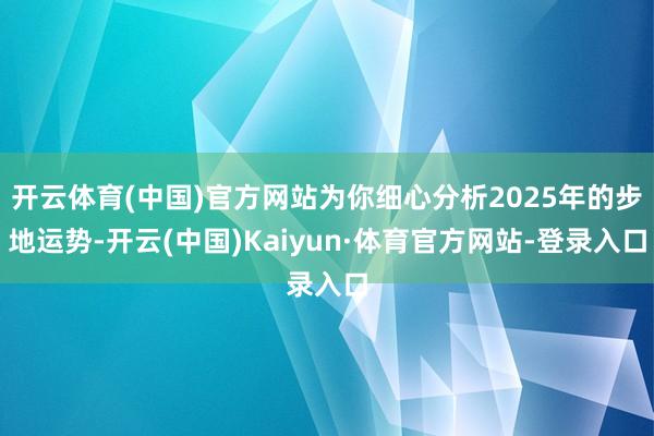 开云体育(中国)官方网站为你细心分析2025年的步地运势-开云(中国)Kaiyun·体育官方网站-登录入口
