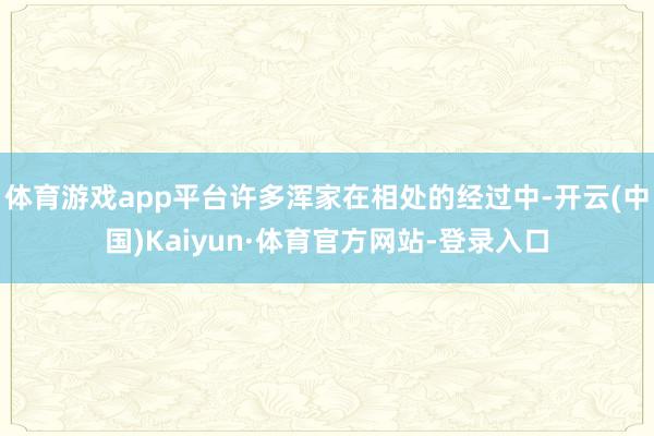 体育游戏app平台许多浑家在相处的经过中-开云(中国)Kaiyun·体育官方网站-登录入口