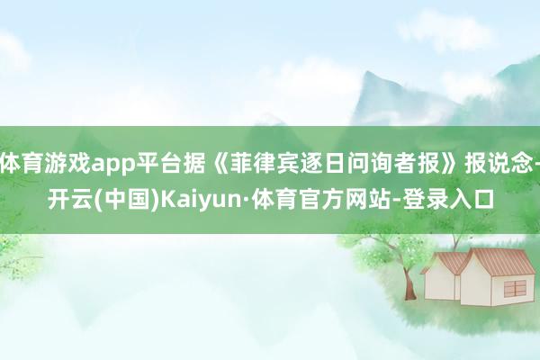 体育游戏app平台据《菲律宾逐日问询者报》报说念-开云(中国)Kaiyun·体育官方网站-登录入口