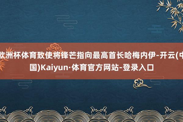 欧洲杯体育致使将锋芒指向最高首长哈梅内伊-开云(中国)Kaiyun·体育官方网站-登录入口
