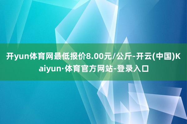 开yun体育网最低报价8.00元/公斤-开云(中国)Kaiyun·体育官方网站-登录入口