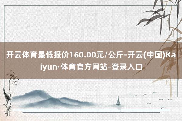 开云体育最低报价160.00元/公斤-开云(中国)Kaiyun·体育官方网站-登录入口