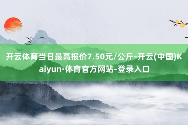 开云体育当日最高报价7.50元/公斤-开云(中国)Kaiyun·体育官方网站-登录入口