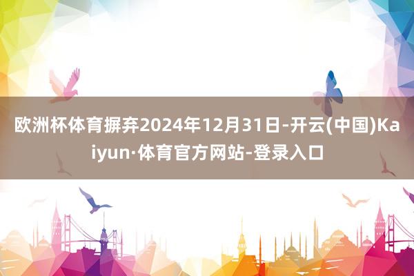 欧洲杯体育摒弃2024年12月31日-开云(中国)Kaiyun·体育官方网站-登录入口