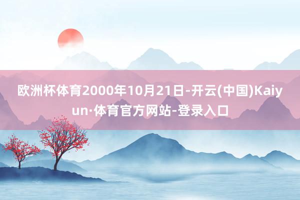 欧洲杯体育2000年10月21日-开云(中国)Kaiyun·体育官方网站-登录入口