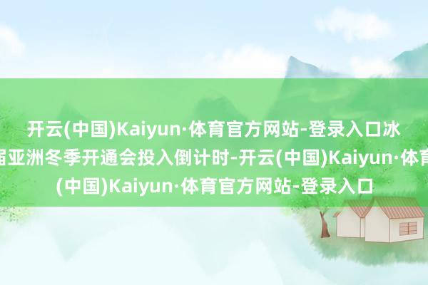 开云(中国)Kaiyun·体育官方网站-登录入口冰雪产业“热”;第9届亚洲冬季开通会投入倒计时-开云(中国)Kaiyun·体育官方网站-登录入口