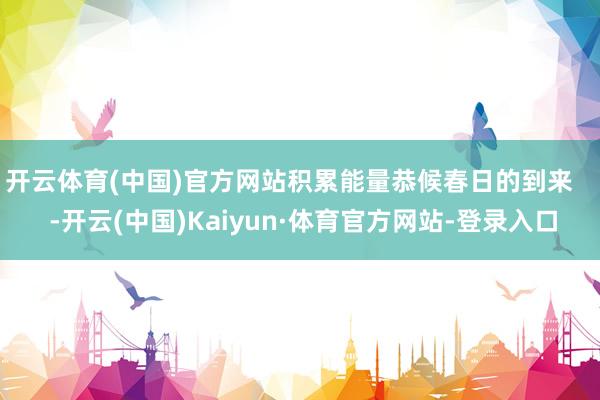开云体育(中国)官方网站积累能量恭候春日的到来    -开云(中国)Kaiyun·体育官方网站-登录入口
