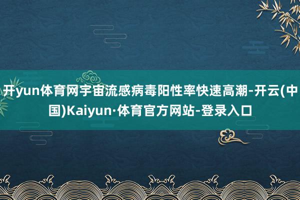 开yun体育网宇宙流感病毒阳性率快速高潮-开云(中国)Kaiyun·体育官方网站-登录入口