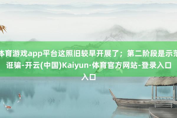体育游戏app平台这照旧较早开展了；第二阶段是示范诳骗-开云(中国)Kaiyun·体育官方网站-登录入口