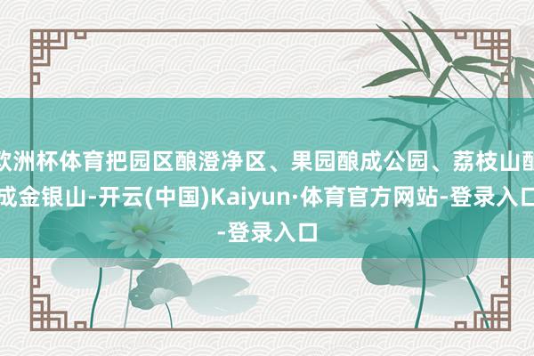 欧洲杯体育把园区酿澄净区、果园酿成公园、荔枝山酿成金银山-开云(中国)Kaiyun·体育官方网站-登录入口