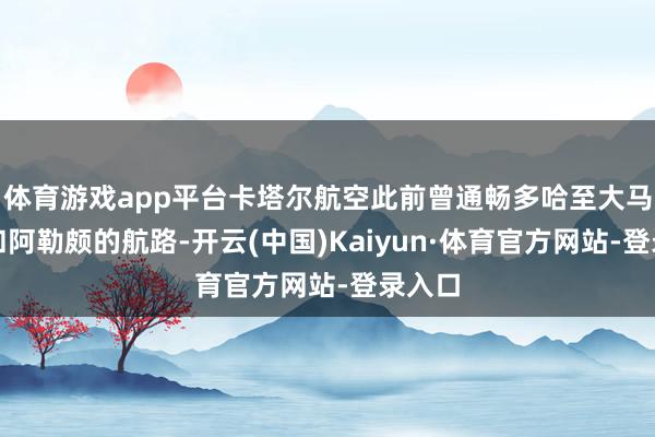 体育游戏app平台卡塔尔航空此前曾通畅多哈至大马士革和阿勒颇的航路-开云(中国)Kaiyun·体育官方网站-登录入口