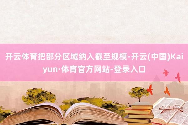 开云体育把部分区域纳入截至规模-开云(中国)Kaiyun·体育官方网站-登录入口