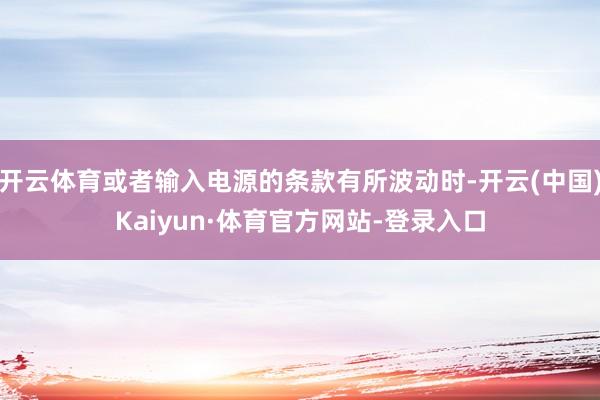 开云体育或者输入电源的条款有所波动时-开云(中国)Kaiyun·体育官方网站-登录入口