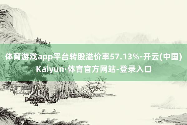 体育游戏app平台转股溢价率57.13%-开云(中国)Kaiyun·体育官方网站-登录入口