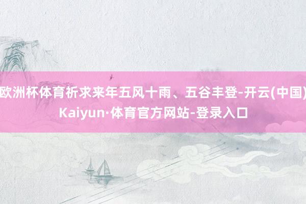 欧洲杯体育祈求来年五风十雨、五谷丰登-开云(中国)Kaiyun·体育官方网站-登录入口