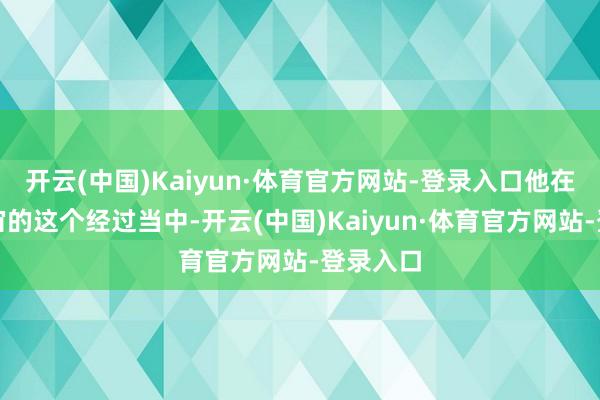 开云(中国)Kaiyun·体育官方网站-登录入口他在和谐宇宙的这个经过当中-开云(中国)Kaiyun·体育官方网站-登录入口