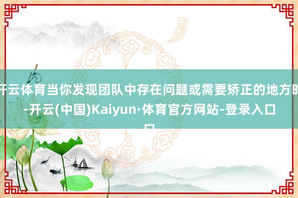 开云体育当你发现团队中存在问题或需要矫正的地方时-开云(中国)Kaiyun·体育官方网站-登录入口