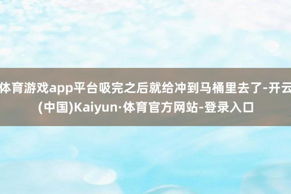 体育游戏app平台吸完之后就给冲到马桶里去了-开云(中国)Kaiyun·体育官方网站-登录入口